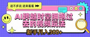AI跨越时空拥抱过去的视频玩法,新手月入3000+【揭秘】-阳知网创资源库