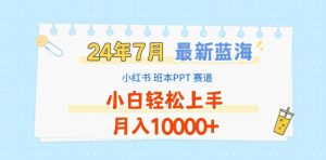 2024年7月最新蓝海赛道,小红书班本PPT项目,小白轻松上手,月入1W+【揭秘】-阳知网创资源库