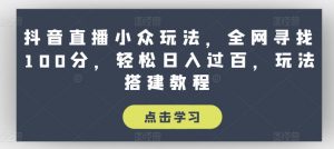 抖音直播小众玩法,全网寻找100分,轻松日入过百,玩法搭建教程【揭秘】-阳知网创资源库