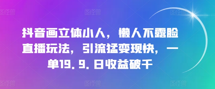 抖音画立体小人,懒人不露脸直播玩法,引流猛变现快,一单19.9.日收益破千【揭秘】-阳知网创资源库