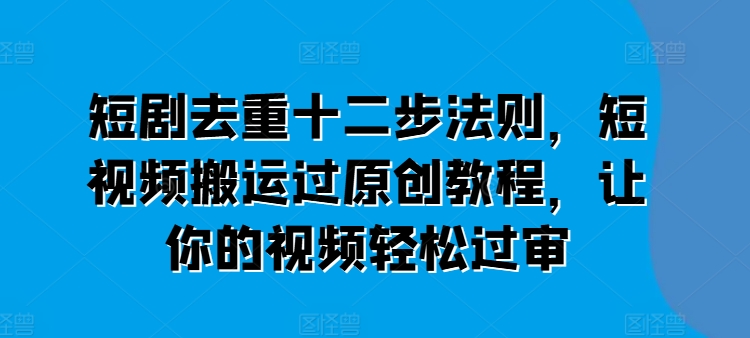 短剧去重十二步法则,短视频搬运过原创教程,让你的视频轻松过审-阳知网创资源库