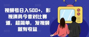 视频号日入500+,影视演员今昔对比赛道,超简单,发视频就有收益【揭秘】-阳知网创资源库