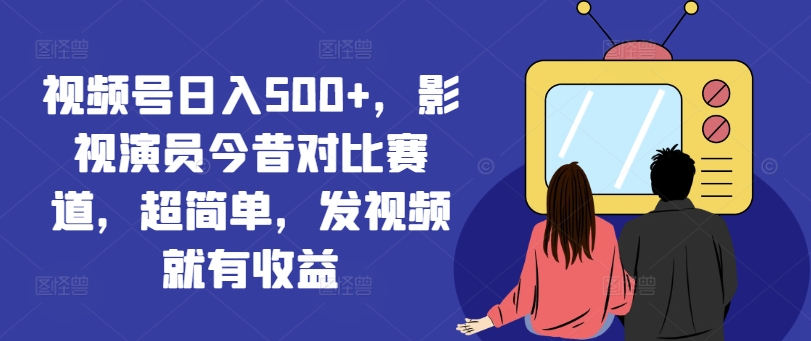 视频号日入500+,影视演员今昔对比赛道,超简单,发视频就有收益【揭秘】-阳知网创资源库