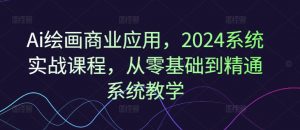 Ai绘画商业应用,2024系统实战课程,从零基础到精通系统教学-阳知网创资源库