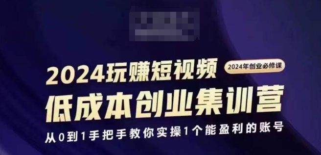 2024短视频创业集训班,2024创业必修,从0到1手把手教你实操1个能盈利的账号-阳知网创资源库