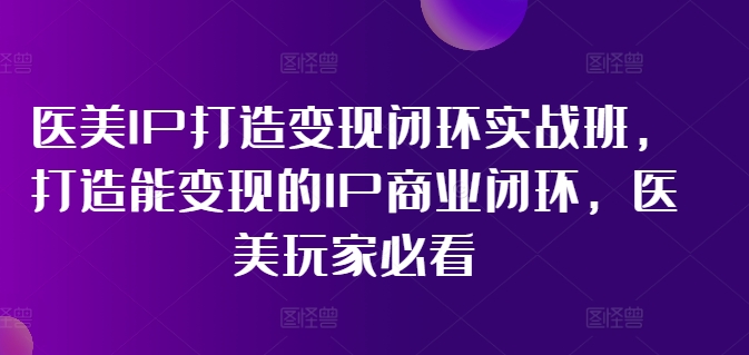 医美IP打造变现闭环实战班,打造能变现的IP商业闭环,医美玩家必看!-阳知网创资源库