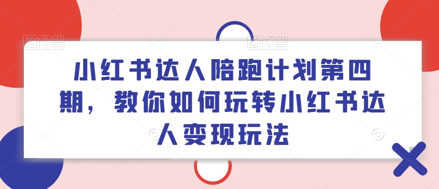 小红书达人陪跑计划第四期,教你如何玩转小红书达人变现玩法-阳知网创资源库