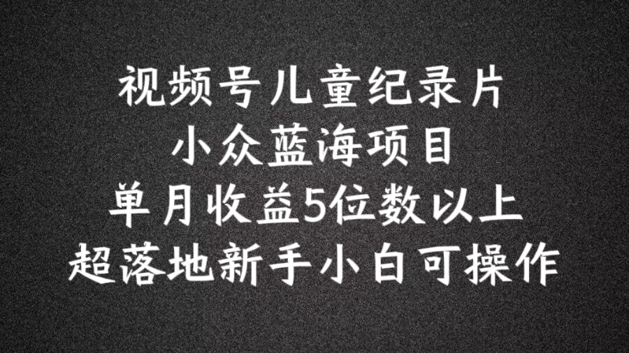 2024蓝海项目视频号儿童纪录片科普,单月收益5位数以上,新手小白可操作【揭秘】-阳知网创资源库
