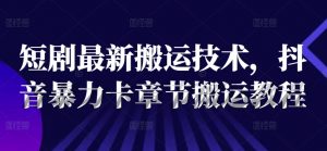 短剧最新搬运技术，抖音暴力卡章节搬运教程-阳知网创资源库