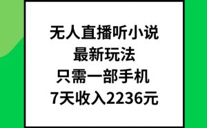 无人直播听小说最新玩法，只需一部手机，7天收入2236元【揭秘】-阳知网创资源库