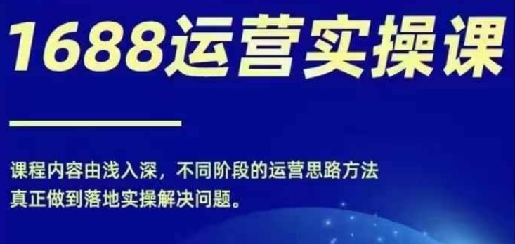 1688实操运营课,零基础学会1688实操运营,电商年入百万不是梦-阳知网创资源库