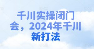 千川实操闭门会,2024年千川新打法-阳知网创资源库