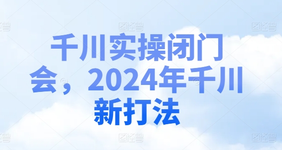 千川实操闭门会,2024年千川新打法-阳知网创资源库