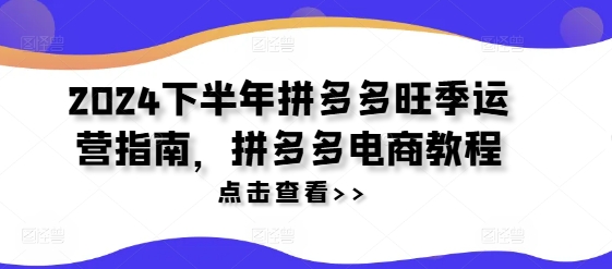 2024下半年拼多多旺季运营指南，拼多多电商教程-阳知网创资源库