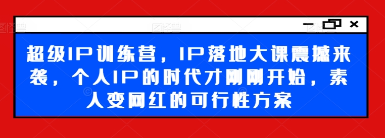 超级IP训练营,IP落地大课震撼来袭,个人IP的时代才刚刚开始,素人变网红的可行性方案-阳知网创资源库