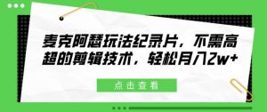 麦克阿瑟玩法纪录片,不需高超的剪辑技术,轻松月入2w+【揭秘】-阳知网创资源库