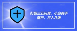 打假三五玩具，小白有手就行，日入几张【仅揭秘】-阳知网创资源库
