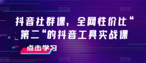 抖音社群课,全网性价比“第二“的抖音工具实战课-阳知网创资源库