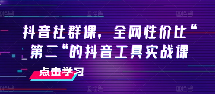 抖音社群课,全网性价比“第二“的抖音工具实战课-阳知网创资源库