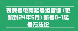 视频号电商起号运营课(更新24年7月)新号0-1起号方法论-阳知网创资源库