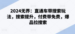 2024无界：直通车带搜索玩法，搜索提升，付费带免费，爆品拉搜索-阳知网创资源库