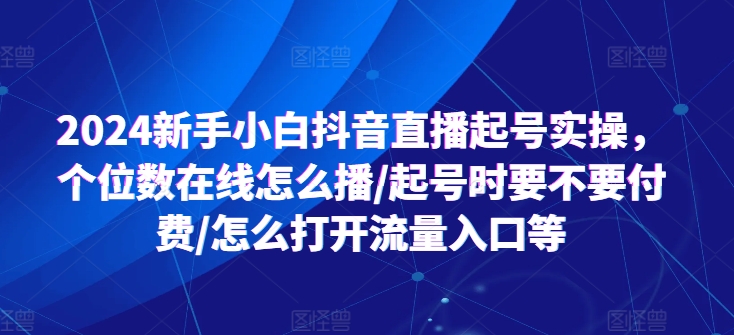 2024新手小白抖音直播起号实操,个位数在线怎么播/起号时要不要付费/怎么打开流量入口等-阳知网创资源库
