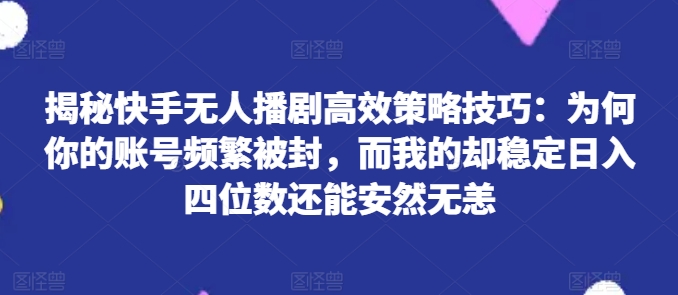 揭秘快手无人播剧高效策略技巧：为何你的账号频繁被封，而我的却稳定日入四位数还能安然无恙【揭秘】-阳知网创资源库