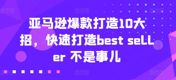 亚马逊爆款打造10大招,快速打造best seller 不是事儿-阳知网创资源库