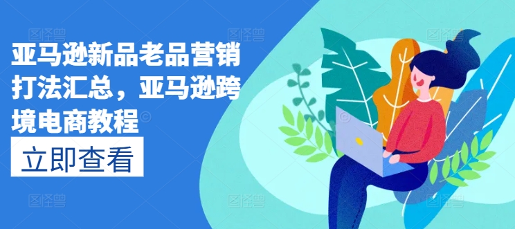 亚马逊新品老品营销打法汇总,亚马逊跨境电商教程-阳知网创资源库