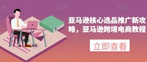 亚马逊核心选品推广新攻略,亚马逊跨境电商教程-阳知网创资源库