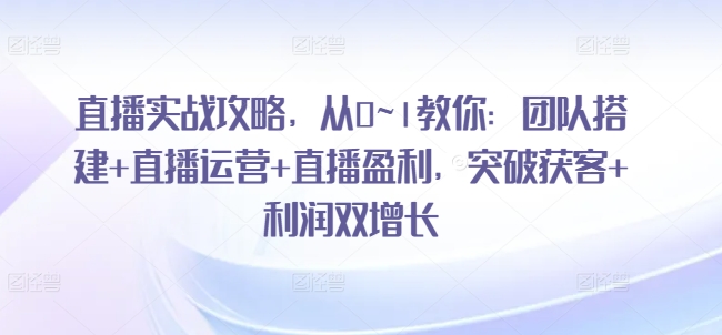 直播实战攻略,从0~1教你:团队搭建+直播运营+直播盈利,突破获客+利润双增长-阳知网创资源库