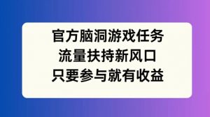 官方脑洞游戏任务,流量扶持新风口,只要参与就有收益【揭秘】-阳知网创资源库