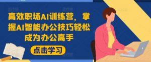 高效职场AI训练营,掌握AI智能办公技巧轻松成为办公高手,提升工作效率!-阳知网创资源库