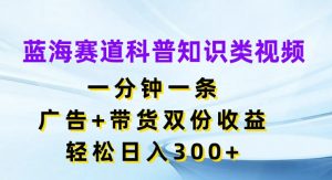 蓝海赛道科普知识类视频,一分钟一条,广告+带货双份收益,轻松日入300+【揭秘】-阳知网创资源库