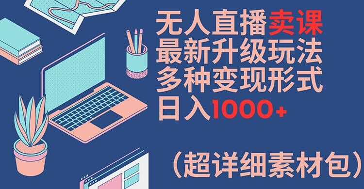 无人直播卖课最新升级玩法，多种变现形式，日入1000+(超详细素材包)【揭秘】-阳知网创资源库
