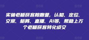 实体老板获客陪跑营,认知、定位、文案、矩阵、直播、AI等,帮助上万个老板获客转化成交-阳知网创资源库