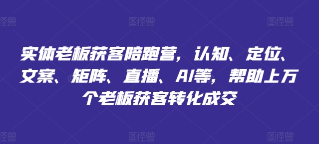 实体老板获客陪跑营,认知、定位、文案、矩阵、直播、AI等,帮助上万个老板获客转化成交-阳知网创资源库