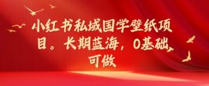 小红书私域国学壁纸项目,长期蓝海,0基础可做【揭秘】-阳知网创资源库