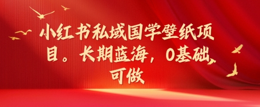 小红书私域国学壁纸项目,长期蓝海,0基础可做【揭秘】-阳知网创资源库