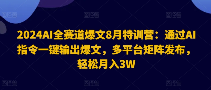 2024AI全赛道爆文8月特训营:通过AI指令一键输出爆文,多平台矩阵发布,轻松月入3W【揭秘】-阳知网创资源库