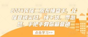 2024民宿二房东操盘手,民宿营销实战,纯干货,零忽悠,手把手教你做营销-阳知网创资源库