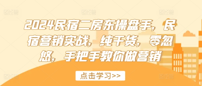 2024民宿二房东操盘手,民宿营销实战,纯干货,零忽悠,手把手教你做营销-阳知网创资源库