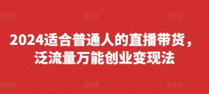 2024适合普通人的直播带货,泛流量万能创业变现法,上手快、落地快、起号快、变现快(更新8月)-阳知网创资源库