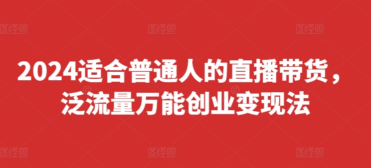 2024适合普通人的直播带货,泛流量万能创业变现法,上手快、落地快、起号快、变现快(更新8月)-阳知网创资源库
