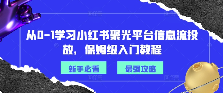 从0-1学习小红书聚光平台信息流投放,保姆级入门教程-阳知网创资源库