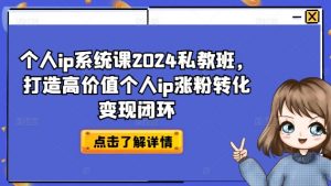 个人ip系统课2024私教班,打造高价值个人ip涨粉转化变现闭环-阳知网创资源库