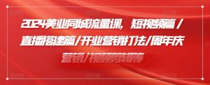 2024美业同城流量课,短视频篇 /直播搭建篇/开业营销打法/周年庆营销/视频剪辑等-阳知网创资源库