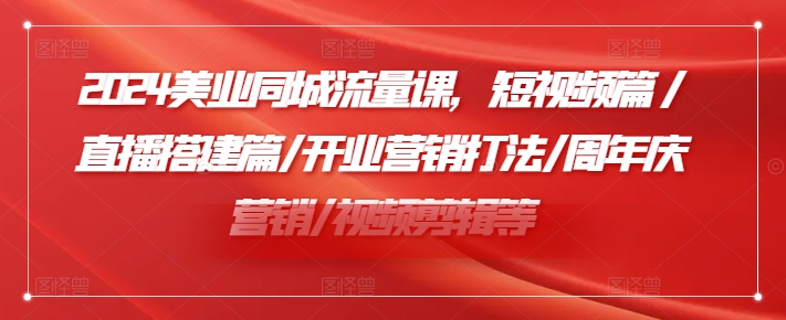 2024美业同城流量课,短视频篇 /直播搭建篇/开业营销打法/周年庆营销/视频剪辑等-阳知网创资源库