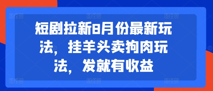 短剧拉新8月份最新玩法,挂羊头卖狗肉玩法,发就有收益-阳知网创资源库