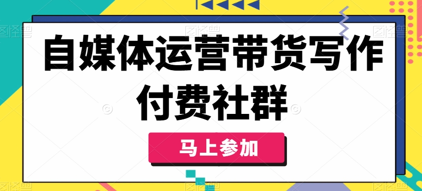 自媒体运营带货写作付费社群,带货是自媒体人必须掌握的能力-阳知网创资源库